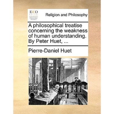 A Philosophical Treatise Concerning the Weakness of Human Understanding. by Peter Huet, ...