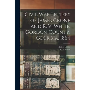 Civil War Letters of James Crone and R. V. White, Gordon County, Georgia, 1864
