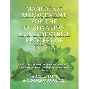 Manual of Management for the Cultivation and Industrial Process of Stevia: Basic treaty for the management of cultivation, maintenance, harvest and in