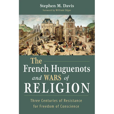 The French Huguenots and Wars of Religion: Three Centuries of Resistance for Freedom of Conscience