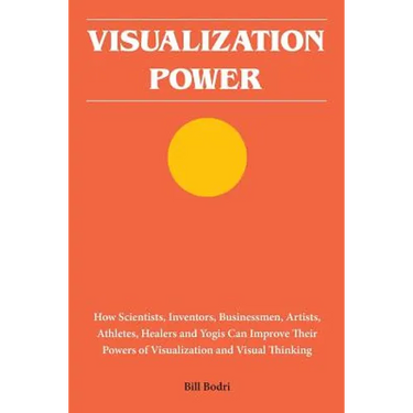 Visualization Power: How Scientists, Inventors, Businessmen, Artists, Athletes, Healers and Yogis Can Improve Their Powers of Visualization and Visual