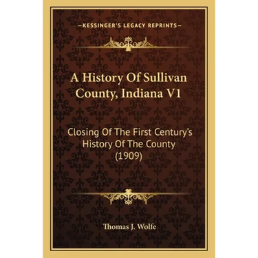 A History Of Sullivan County, Indiana V1: Closing Of The First Century's History Of The County (1909)
