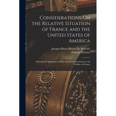 Considerations On the Relative Situation of France and the United States of America: Shewing the Importance of the American Revolution to the Welfare