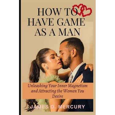 How to have game as a man: Unleashing Your Inner Magnetism And Attracting The Women You Desire