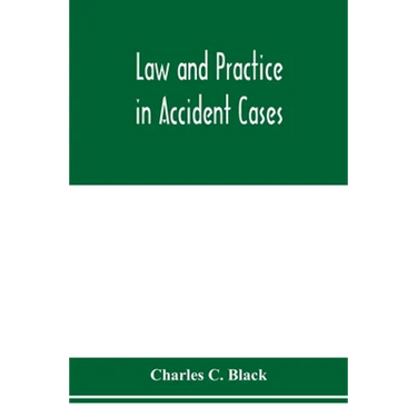 Law and practice in accident cases; Including a statement of general Principles; Action, parties, Thereto; Pleadings and Forms, Common Law and Code; E