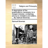 A description of the qualifications necessary to a Gospel minister, containing advice to ministers and elders, ... By Samuel Bownas.