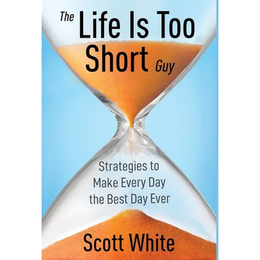 The Life Is Too Short Guy: Strategies to Make Every Day the Best Day Ever