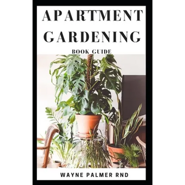 Apartment Gardening Book Guide: All You Need To Know to Start and Sustain a Thriving And Beautiful Garden