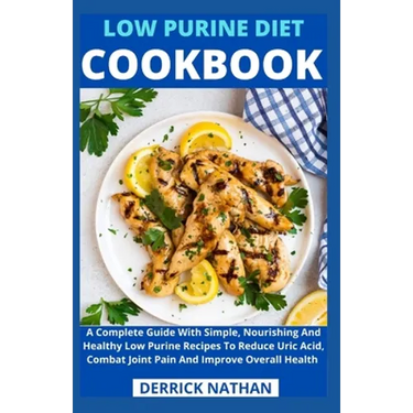 Low Purine Diet Cookbook: A Complete Guide With Simple, Nourishing And Healthy Low Purine Recipes To Reduce Uric Acid, Combat Joint Pain And Imp