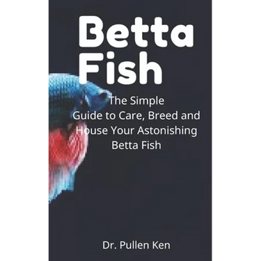 Betta Fish: The Simple Guide to Care, Breed and House Your Astonishing Betta Fish