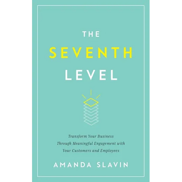 The Seventh Level: Transform Your Business Through Meaningful Engagement with Your Customers and Employees