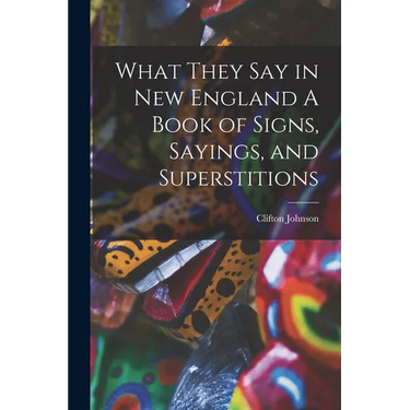 What They Say in New England A Book of Signs, Sayings, and Superstitions