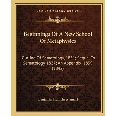 Beginnings Of A New School Of Metaphysics: Outline Of Sematology, 1831; Sequel To Sematology, 1837; An Appendix, 1839 (1842)