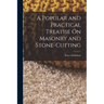 A Popular and Practical Treatise On Masonry and Stone-Cutting