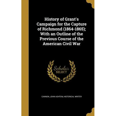 History of Grant's Campaign for the Capture of Richmond (1864-1865); With an Outline of the Previous Course of the American Civil War