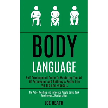 Body Language: Self Development Guide to Mastering the Art of Persuasion and Building a Better Life via Nlp and Hypnosis (The Art of Reading and Influ