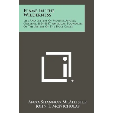 Flame In The Wilderness: Life And Letters Of Mother Angela Gillespie, 1824-1887, American Foundress Of The Sisters Of The Holy Cross