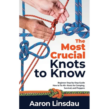 The Most Crucial Knots to Know: Beginner Step-by-Step Guide How to Tie 40+ Knots for Camping, Survival, and Preppers