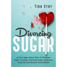 Divorcing Sugar: 40 Day Sugar Detox Plan To Eliminate Sugar Cravings, Overcome Sugar Addiction, Drop Fat And Reclaim Great Health