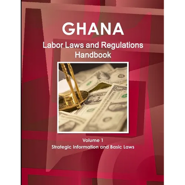 Ghana Labor Laws and Regulations Handbook Volume 1 Strategic Information and Basic Laws
