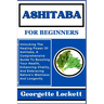 Ashitaba for Beginners: Unlocking The Healing Power Of Ashitaba, A Comprehensive Guide To Boosting Your Health, Enhancing Vitality, And Embrac