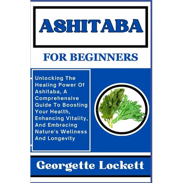 Ashitaba for Beginners: Unlocking The Healing Power Of Ashitaba, A Comprehensive Guide To Boosting Your Health, Enhancing Vitality, And Embrac
