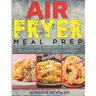 Air Fryer Meal Prep: 800 Healthy Make-Ahead Meals and Freezer Recipes for Your Busy Family: A Cookbook