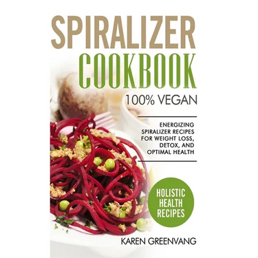 Spiralizer Cookbook: 100% Vegan: Energizing Spiralizer Recipes for Weight Loss, Detox, and Optimal Health