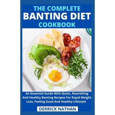 The Complete Banting Diet Cookbook: An Essential Guide With Quick, Nourishing And Healthy Banting Recipes For Rapid Weight Loss, Feeling Good And Heal
