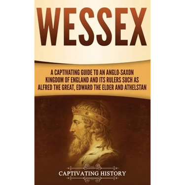 Wessex: A Captivating Guide to an Anglo-Saxon Kingdom of England and Its Rulers Such as Alfred the Great, Edward the Elder, and Athelstan