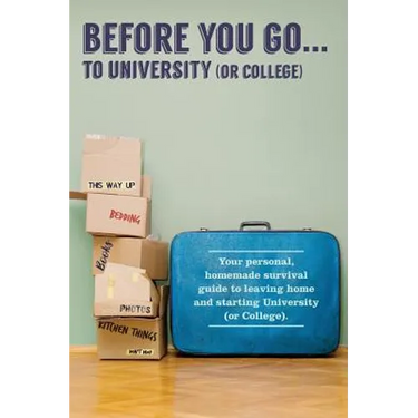 Before You Go...to University (or College): Your own 'personal' survival guide to leaving home and starting University (or College)