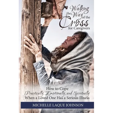 Walking the Way of the Cross for Caregivers: How To Cope Practically, Emotionally, and Spiritually When Your Loved One Is Seriously Ill