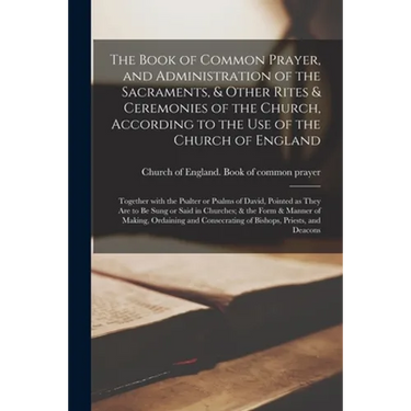 The Book of Common Prayer, and Administration of the Sacraments, & Other Rites & Ceremonies of the Church, According to the Use of the Church of Engla
