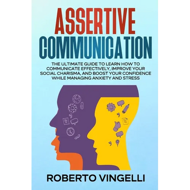 Assertive Communication: The Ultimate Guide to Learn How to Communicate Effectively, Improve your Social Charisma, and Boost your Confidence wh