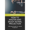 How to Master and Enjoy Astral Projection: Ultimate Guide For Astral Projection