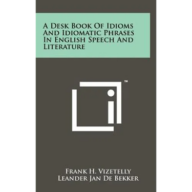 A Desk Book Of Idioms And Idiomatic Phrases In English Speech And Literature