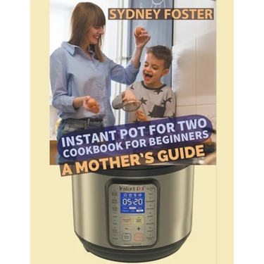 Instant Pot for Two Cookbook for Beginners: A Mother's Guide