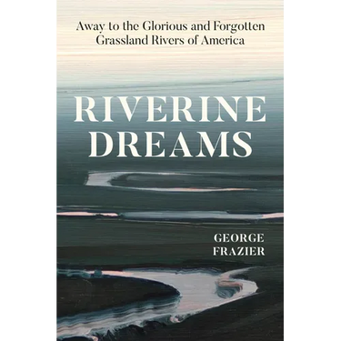 Riverine Dreams: Away to the Glorious and Forgotten Grassland Rivers of America