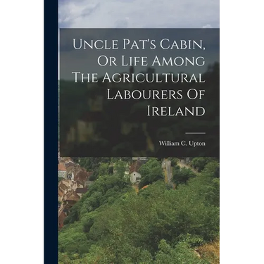 Uncle Pat's Cabin, Or Life Among The Agricultural Labourers Of Ireland