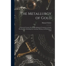 The Metallurgy of Gold: A Practical Treatise On the Metallurgical Treatment of Gold-Bearing Ores Including the Assaying, Melting, and Refining of Gold