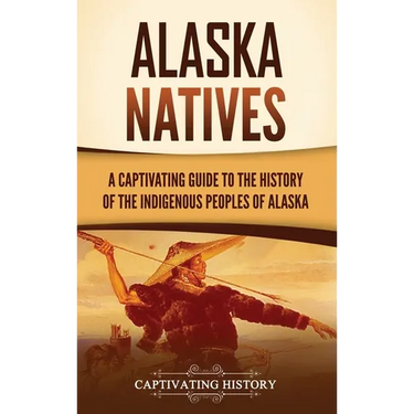 Alaska Natives: A Captivating Guide to the History of the Indigenous Peoples of Alaska