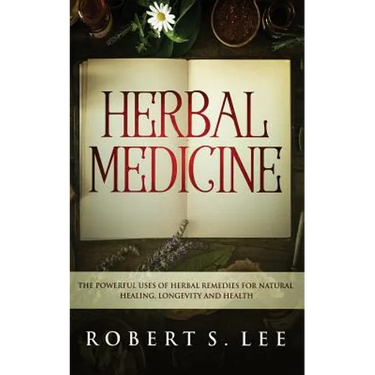 Herbal Medicine: The Powerful Uses of Herbal Remedies for Natural Healing, Longevity and Health