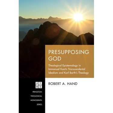 Presupposing God: Theological Epistemology in Immanuel Kant's Transcendental Idealism and Karl Barth's Theology