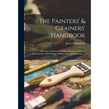 The Painters' & Grainers' Handbook: a Complete Illustrated Guide to Painting, Graining, Distempering, Sign-writing, Gilding, and Glass Embossing ...