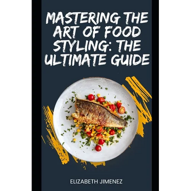 Mastering the Art of Food Styling: The Ultimate Guide