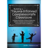 Building a Trauma-Informed, Compassionate Classroom: Strategies & Activities to Reduce Challenging Behavior, Improve Learning Outcomes, and Increase S