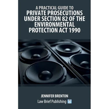 A Practical Guide to Private Prosecutions Under Section 82 of the Environmental Protection Act 1990