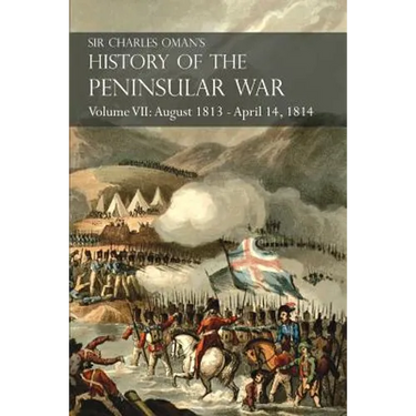 Sir Charles Oman's History of the Peninsular War Volume VII: August 1813 - April 14, 1814 The Capture of St. Sebastian, Wellington's Invasion of Franc