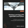 Machine Learning with LightGBM and Python: A practitioner's guide to developing production-ready machine learning systems
