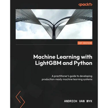 Machine Learning with LightGBM and Python: A practitioner's guide to developing production-ready machine learning systems